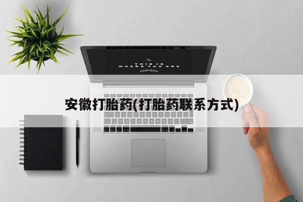 流产药联系方式安徽打胎药(打胎药联系方式)