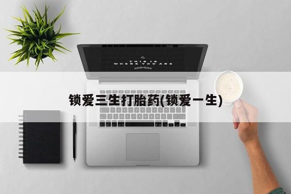 流产药联系方式锁爱三生打胎药(锁爱一生)