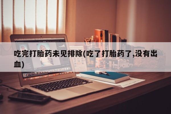 流产药联系方式吃完打胎药未见排除(吃了打胎药了,没有出血)