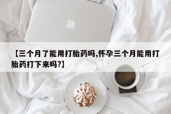 流产药联系方式【三个月了能用打胎药吗,怀孕三个月能用打胎药打下来吗?】