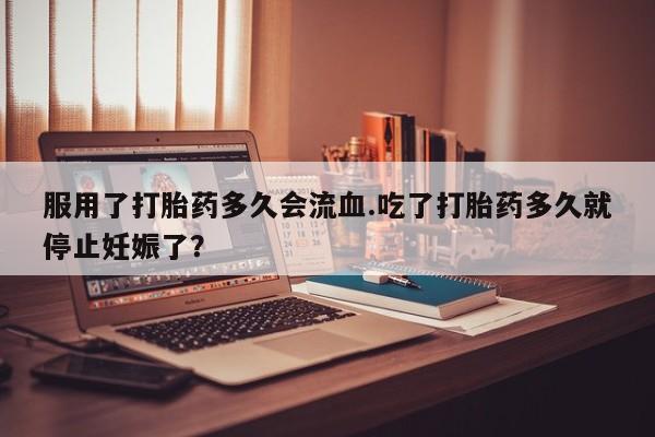 流产药联系方式服用了打胎药多久会流血.吃了打胎药多久就停止妊娠了？