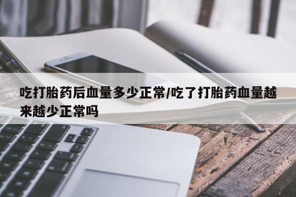 流产药联系方式吃打胎药后血量多少正常/吃了打胎药血量越来越少正常吗