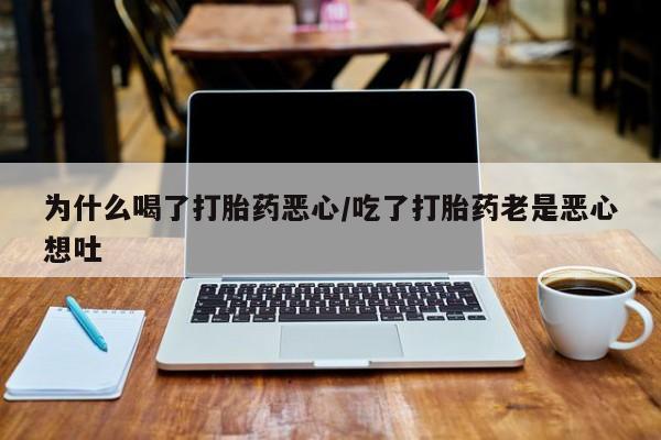 流产药联系方式为什么喝了打胎药恶心/吃了打胎药老是恶心想吐
