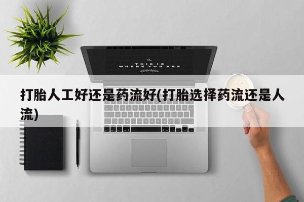 流产药联系方式打胎人工好还是药流好(打胎选择药流还是人流)