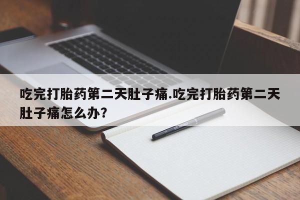 流产药联系方式吃完打胎药第二天肚子痛.吃完打胎药第二天肚子痛怎么办？