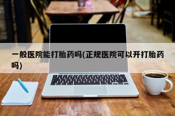 流产药联系方式一般医院能打胎药吗(正规医院可以开打胎药吗)