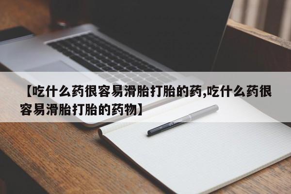 流产药联系方式【吃什么药很容易滑胎打胎的药,吃什么药很容易滑胎打胎的药物】
