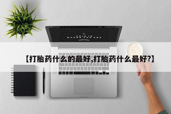 流产药联系方式【打胎药什么的最好,打胎药什么最好?】