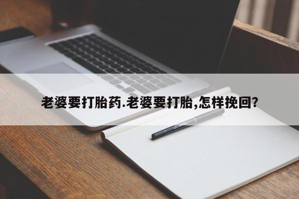 流产药联系方式老婆要打胎药.老婆要打胎,怎样挽回？