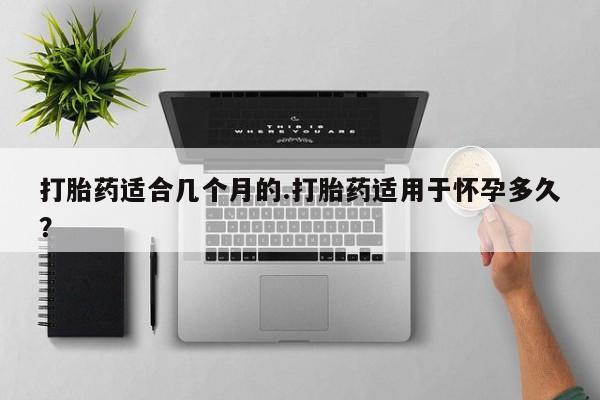 流产药联系方式打胎药适合几个月的.打胎药适用于怀孕多久？