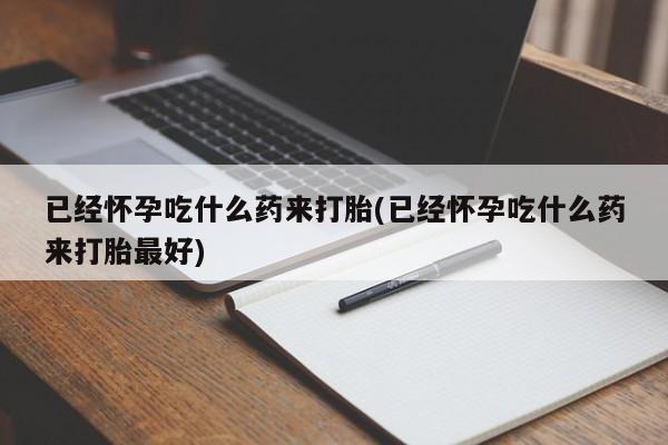 流产药联系方式已经怀孕吃什么药来打胎(已经怀孕吃什么药来打胎最好)