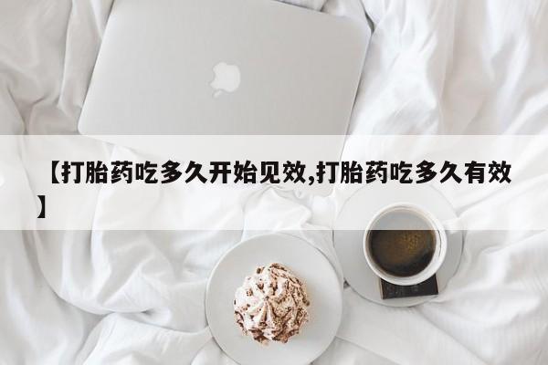 流产药联系方式【打胎药吃多久开始见效,打胎药吃多久有效】