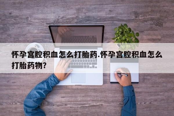 流产药联系方式怀孕宫腔积血怎么打胎药.怀孕宫腔积血怎么打胎药物？