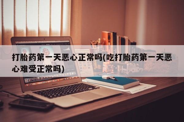 流产药联系方式打胎药第一天恶心正常吗(吃打胎药第一天恶心难受正常吗)