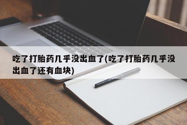 流产药联系方式吃了打胎药几乎没出血了(吃了打胎药几乎没出血了还有血块)