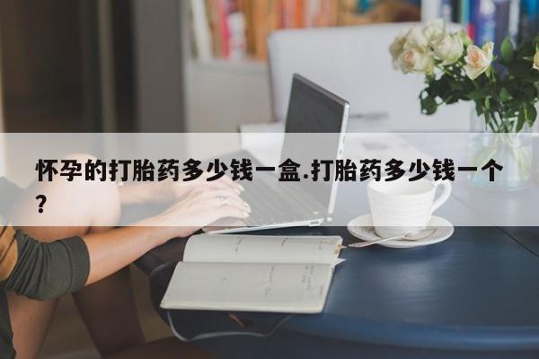 流产药联系方式怀孕的打胎药多少钱一盒.打胎药多少钱一个？