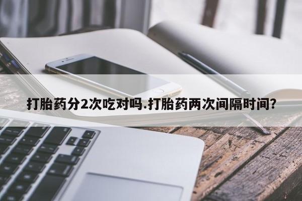 流产药联系方式打胎药分2次吃对吗.打胎药两次间隔时间？