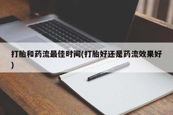 流产药联系方式打胎和药流最佳时间(打胎好还是药流效果好)