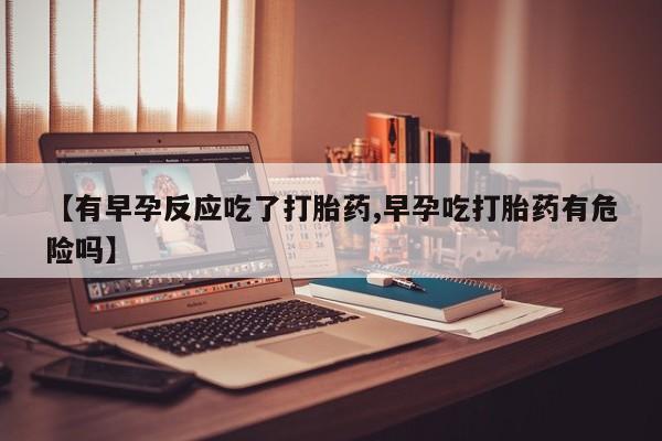流产药联系方式【有早孕反应吃了打胎药,早孕吃打胎药有危险吗】