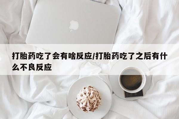 流产药联系方式打胎药吃了会有啥反应/打胎药吃了之后有什么不良反应