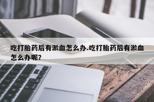 流产药联系方式吃打胎药后有淤血怎么办.吃打胎药后有淤血怎么办呢？
