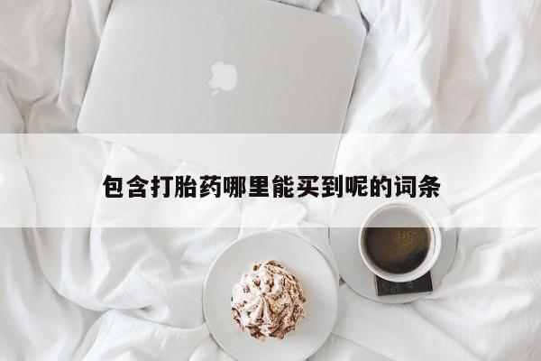 流产药联系方式包含打胎药哪里能买到呢的词条