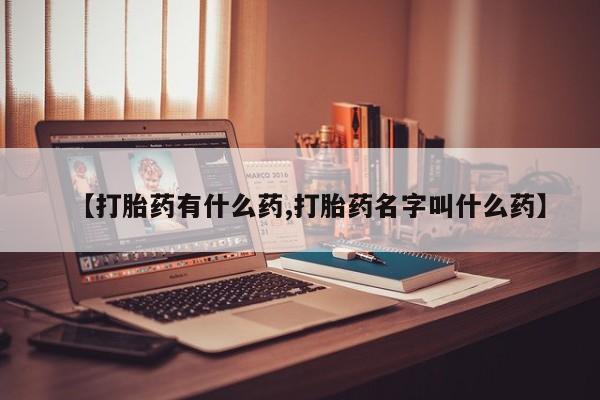 流产药联系方式【打胎药有什么药,打胎药名字叫什么药】