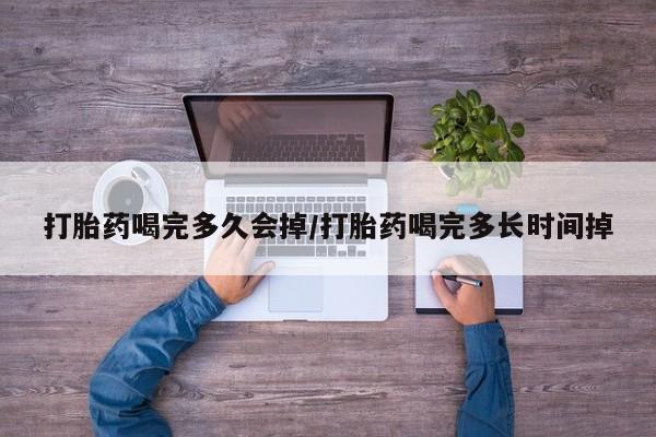 流产药联系方式打胎药喝完多久会掉/打胎药喝完多长时间掉