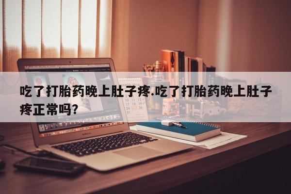 流产药联系方式吃了打胎药晚上肚子疼.吃了打胎药晚上肚子疼正常吗？