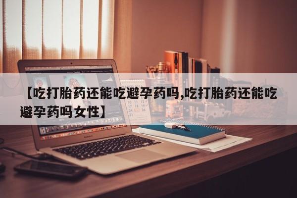 流产药联系方式【吃打胎药还能吃避孕药吗,吃打胎药还能吃避孕药吗女性】
