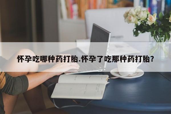 流产药联系方式怀孕吃哪种药打胎.怀孕了吃那种药打胎？
