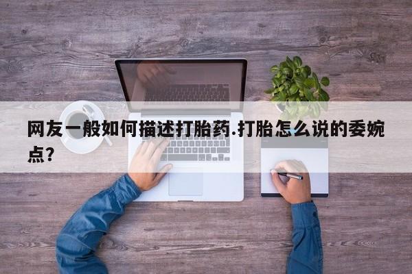 流产药联系方式网友一般如何描述打胎药.打胎怎么说的委婉点？