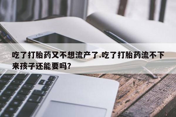 流产药联系方式吃了打胎药又不想流产了.吃了打胎药流不下来孩子还能要吗？