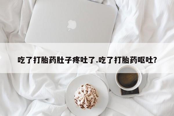 流产药联系方式吃了打胎药肚子疼吐了.吃了打胎药呕吐？