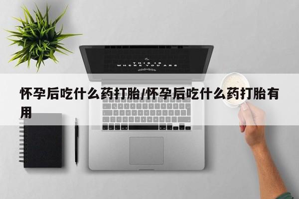 流产药联系方式怀孕后吃什么药打胎/怀孕后吃什么药打胎有用