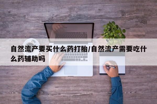 流产药联系方式自然流产要买什么药打胎/自然流产需要吃什么药辅助吗