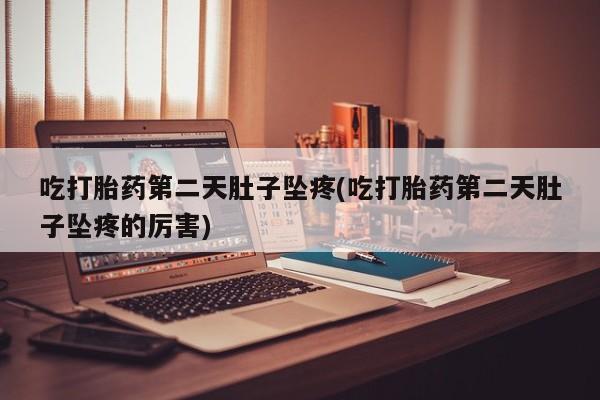 流产药联系方式吃打胎药第二天肚子坠疼(吃打胎药第二天肚子坠疼的厉害)