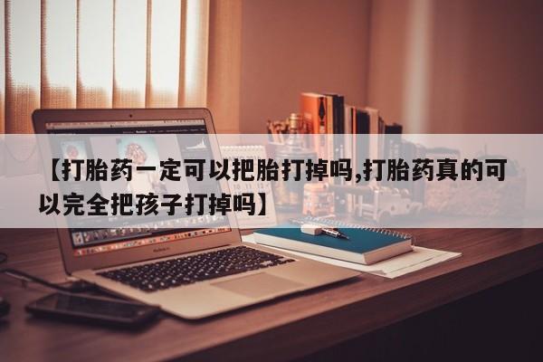 流产药联系方式【打胎药一定可以把胎打掉吗,打胎药真的可以完全把孩子打掉吗】