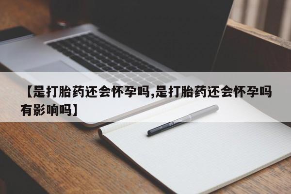 流产药联系方式【是打胎药还会怀孕吗,是打胎药还会怀孕吗有影响吗】