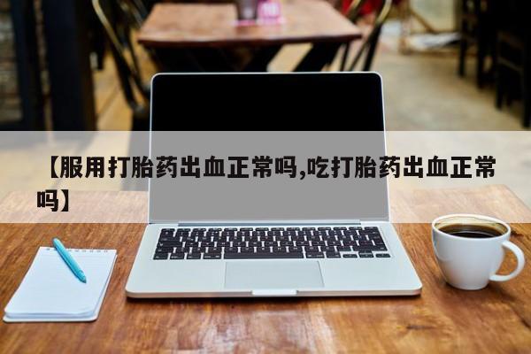 流产药联系方式【服用打胎药出血正常吗,吃打胎药出血正常吗】