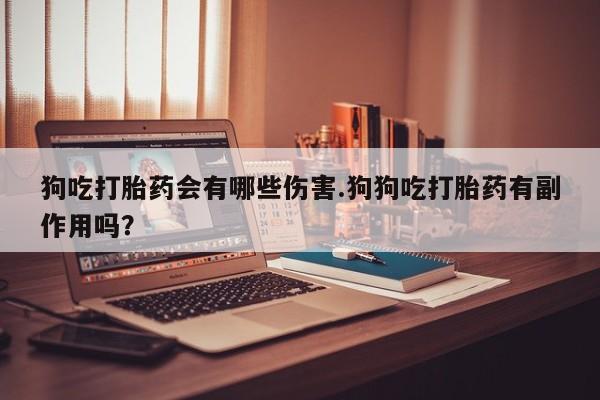 流产药联系方式狗吃打胎药会有哪些伤害.狗狗吃打胎药有副作用吗？
