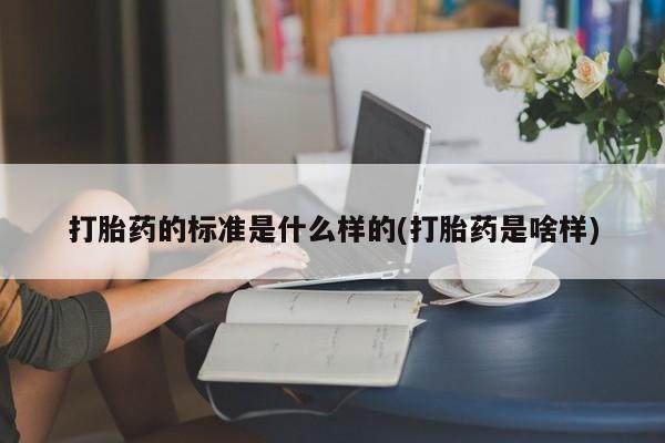 流产药联系方式打胎药的标准是什么样的(打胎药是啥样)