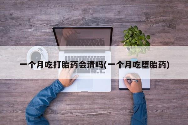 流产药联系方式一个月吃打胎药会清吗(一个月吃堕胎药)