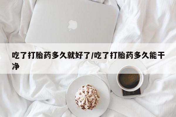 流产药联系方式吃了打胎药多久就好了/吃了打胎药多久能干净