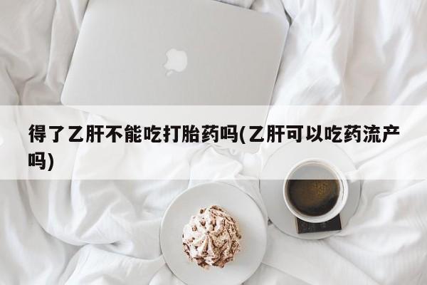 流产药联系方式得了乙肝不能吃打胎药吗(乙肝可以吃药流产吗)