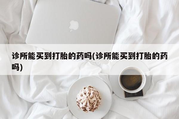 流产药联系方式诊所能买到打胎的药吗(诊所能买到打胎的药吗)