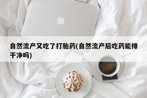 流产药联系方式自然流产又吃了打胎药(自然流产后吃药能排干净吗)