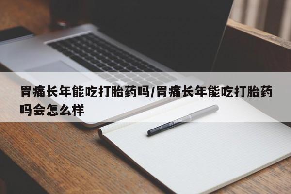 流产药联系方式胃痛长年能吃打胎药吗/胃痛长年能吃打胎药吗会怎么样