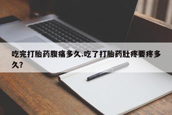 流产药联系方式吃完打胎药腹痛多久.吃了打胎药肚疼要疼多久？