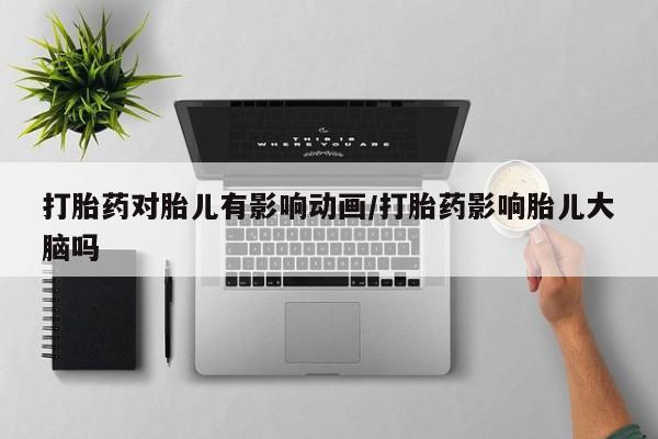 流产药联系方式打胎药对胎儿有影响动画/打胎药影响胎儿大脑吗